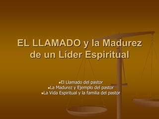 EL LLAMADO y la Madurez
de un Líder Espiritual
El Llamado del pastor
La Madurez y Ejemplo del pastor
La Vida Espiritual y la familia del pastor
 