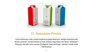 12. Keandalan Produk
Lama kehidupan suatu produk tergantung pada disainnya, derajat kesempurnaan
proses produksi, kondisi dimana produk tersebut digunakan dan faktor “kebetulan”.
Biasanya semakin lama produk diharapkan tetap berfungsi, semakin mahal untuk
membuatnya.
• .
 