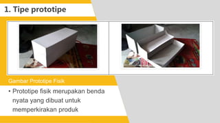 • Prototipe fisik merupakan benda
nyata yang dibuat untuk
memperkirakan produk
Gambar Prototipe Fisik
1. Tipe prototipe
 