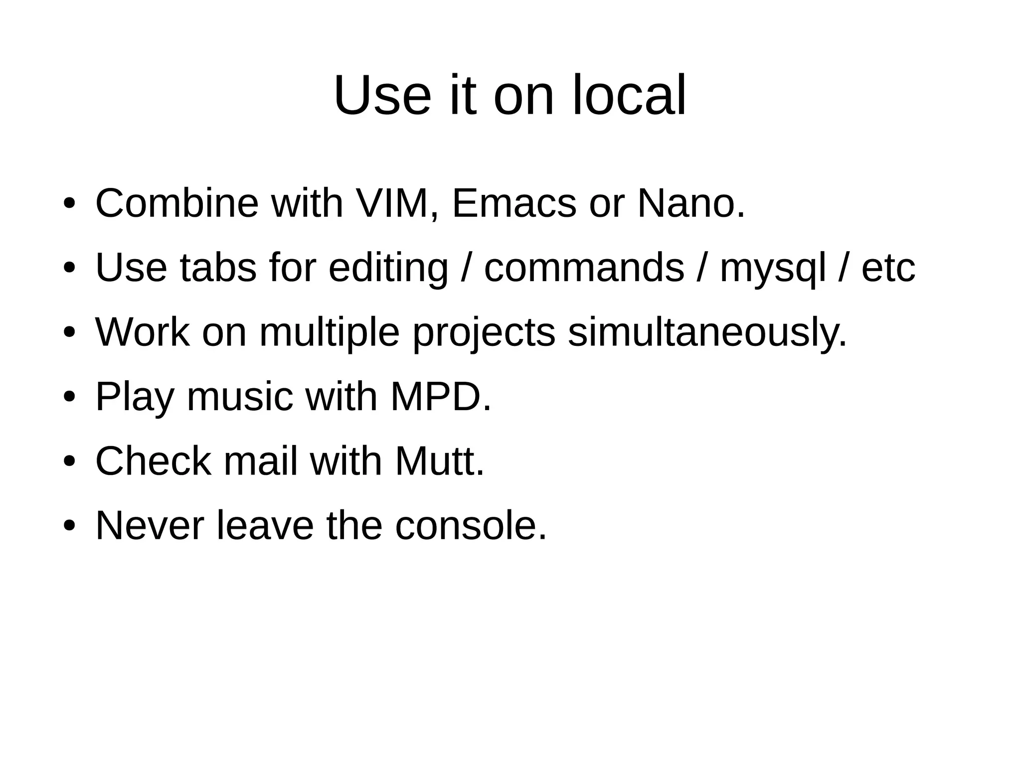 Use it on local
● Combine with VIM, Emacs or Nano.
● Use tabs for editing / commands / mysql / etc
● Work on multiple projects simultaneously.
● Play music with MPD.
● Check mail with Mutt.
● Never leave the console.
● Combine with VIM, Emacs or Nano.
● Use tabs for editing / commands / mysql / etc
● Work on multiple projects simultaneously.
● Play music with MPD.
● Check mail with Mutt.
● Never leave the console.
 
