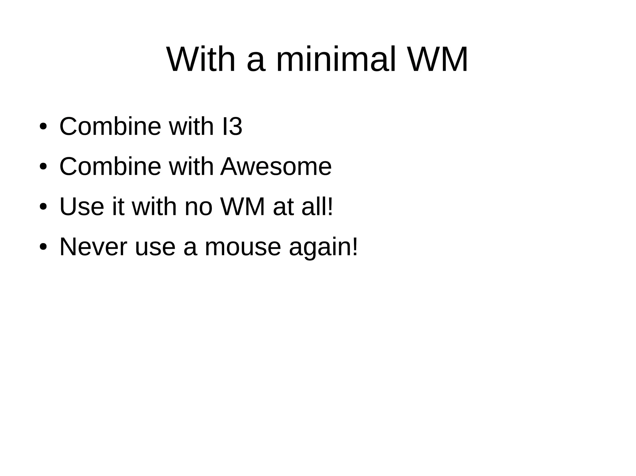 With a minimal WM
● Combine with I3
● Combine with Awesome
● Use it with no WM at all!
● Never use a mouse again!
● Combine with I3
● Combine with Awesome
● Use it with no WM at all!
● Never use a mouse again!
 