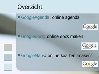 Overzicht GoogleAgenda : online agenda GoogleDocs : online docs maken GoogleMaps : online kaarten ‘maken’ 