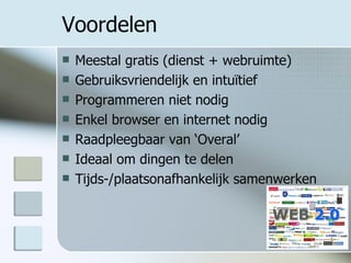 Voordelen Meestal gratis (dienst + webruimte) Gebruiksvriendelijk en intuïtief Programmeren niet nodig Enkel browser en internet nodig Raadpleegbaar van ‘Overal’ Ideaal om dingen te delen Tijds-/plaatsonafhankelijk samenwerken 