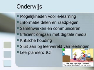 Onderwijs Mogelijkheden voor e-learning Informatie delen en raadplegen Samenwerken en communiceren Efficiënt omgaan met digitale media Kritische houding Sluit aan bij leefwereld van leerlingen Leerplannen: ICT 