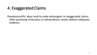 4. ExaggeratedClaims
Pseudoscientific ideas tend to make extravagant or exaggerated claims,
often promising miraculous or extraordinary results without adequate
evidence.
10
 