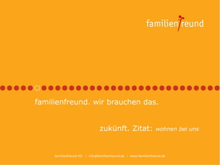 familienfreund. wir brauchen das.


                                 zukünft. Zitat:                   wohnen bei uns



     familienfreund KG    info@familienfreund.de  www.familienfreund.de
 