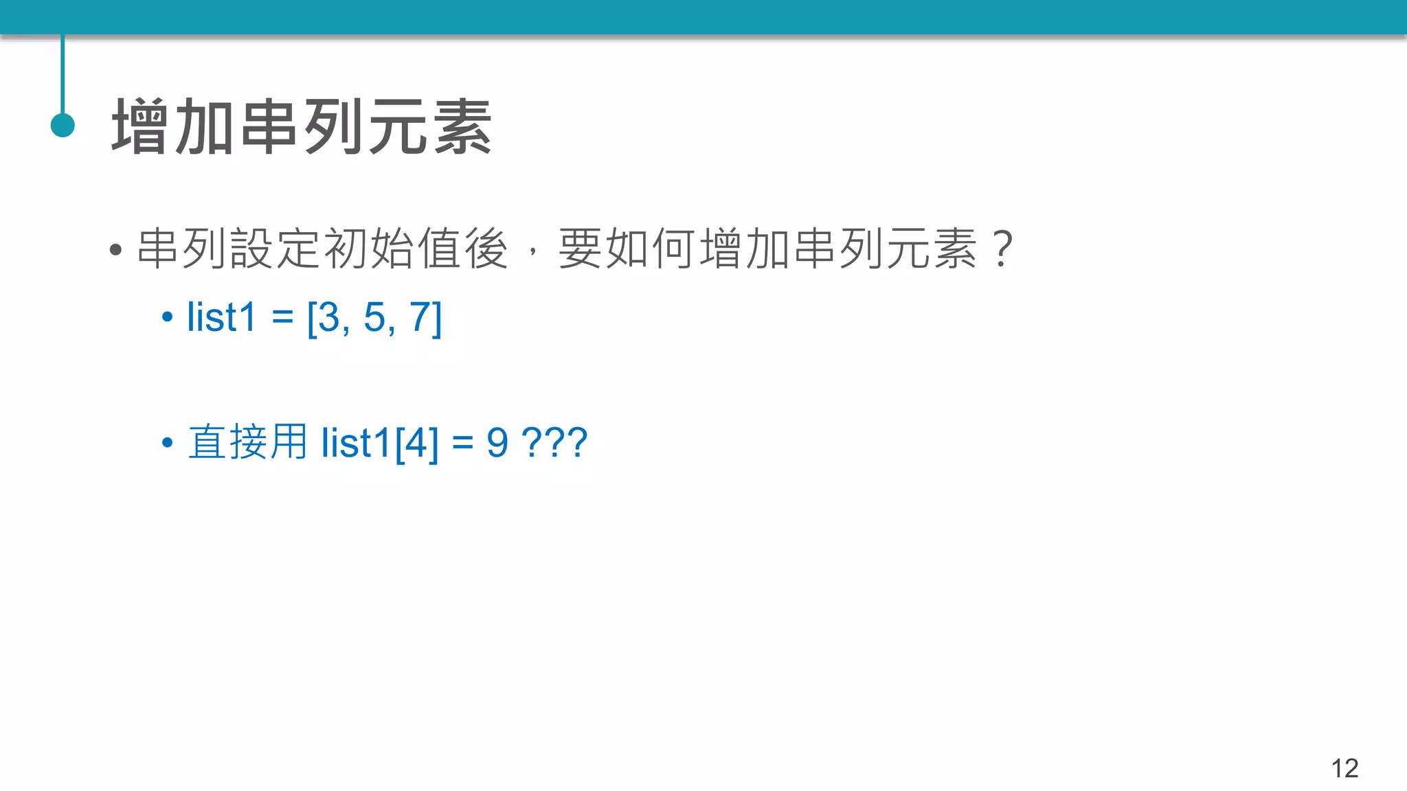 增加串列元素
• 串列設定初始值後，要如何增加串列元素？
• list1 = [3, 5, 7]
• 直接用 list1[4] = 9 ???
12
 