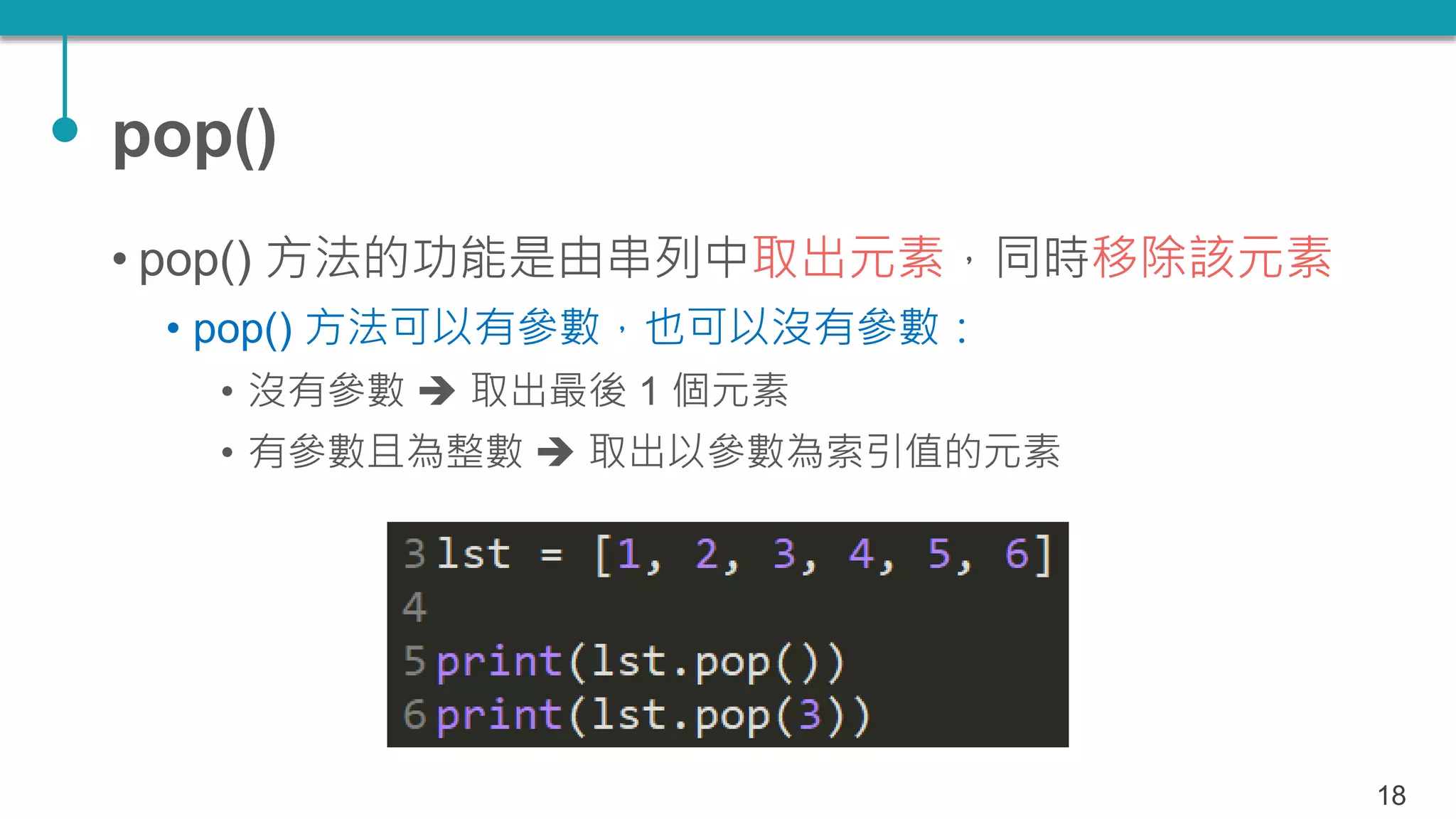 pop()
• pop() 方法的功能是由串列中取出元素，同時移除該元素
• pop() 方法可以有參數，也可以沒有參數：
• 沒有參數  取出最後 1 個元素
• 有參數且為整數  取出以參數為索引值的元素
18
 