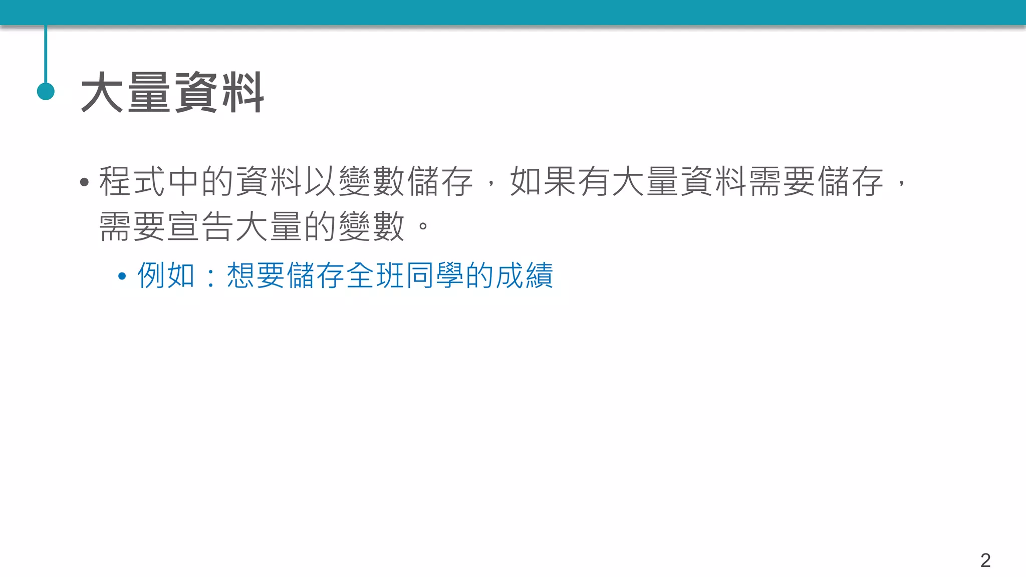 大量資料
• 程式中的資料以變數儲存，如果有大量資料需要儲存，
需要宣告大量的變數。
• 例如：想要儲存全班同學的成績
2
 
