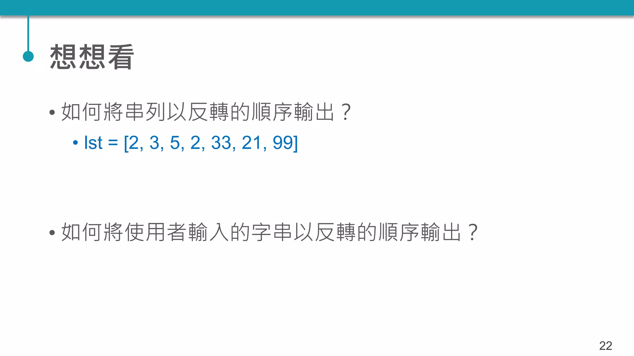 想想看
• 如何將串列以反轉的順序輸出？
• lst = [2, 3, 5, 2, 33, 21, 99]
• 如何將使用者輸入的字串以反轉的順序輸出？
22
 