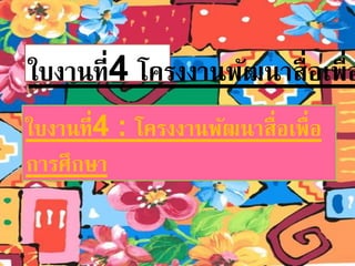 ใบงานที่4 โครงงานพัฒนาสื่อเพื่อใบงานที่4 : โครงงานพัฒนาสื่อเพื่อ 
การศึกษา 
 