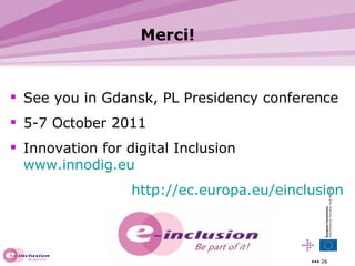 Merci! See you in Gdansk, PL Presidency conference 5-7 October 2011 Innovation for digital Inclusion  www.innodig.eu http://ec.europa.eu/einclusion 
