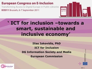 ‘  ICT for inclusion –towards a smart, sustainable and inclusive economy’ Ilias Iakovidis, PhD ICT for Inclusion DG Information Society and Media European Commission 