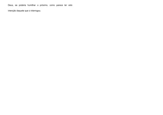 Deus, se poderia humilhar o próximo, como parece ter sido 
intenção daquele que o interrogou. 
