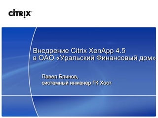 Внедрение Citrix XenApp 4.5
в ОАО «Уральский Финансовый дом»

  Павел Блинов,
  системный инженер ГК Хост
 