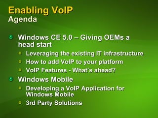 Enabling VoIP Agenda Windows CE 5.0 – Giving OEMs a  head start Leveraging the existing IT infrastructure How to add VoIP to your platform VoIP Features - What’s ahead? Windows Mobile Developing a VoIP Application for Windows Mobile 3rd Party Solutions 