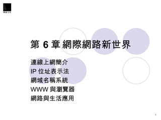 第 6 章 網際網路新世界 連線上網簡介 IP 位址表示法 網域名稱系統 WWW 與瀏覽器 網路與生活應用  