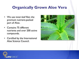 Organically Grown Aloe Vera We use inner-leaf filet; the premium nutrient-packed part of Aloe. Contains 75 different nutrients and over 200 active compounds. Certified by the International Aloe Science Council. 