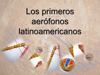 Los primeros
    aerófonos
latinoamericanos
 