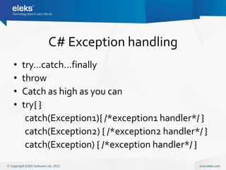C# Exception handling
•   try…catch…finally
•   throw
•   Catch as high as you can
•   try{ }
     catch(Exception1){ /*exception1 handler*/ }
     catch(Exception2) { /*exception2 handler*/ }
     catch(Exception) { /*exception handler*/ }
 
