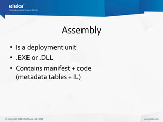 Assembly
• Is a deployment unit
• .EXE or .DLL
• Contains manifest + code
  (metadata tables + IL)
 