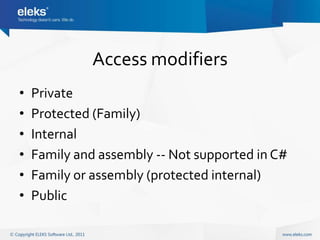 Access modifiers
•   Private
•   Protected (Family)
•   Internal
•   Family and assembly -- Not supported in C#
•   Family or assembly (protected internal)
•   Public
 
