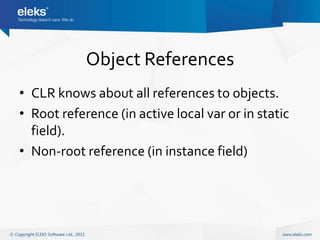 Object References
• CLR knows about all references to objects.
• Root reference (in active local var or in static
  field).
• Non-root reference (in instance field)
 