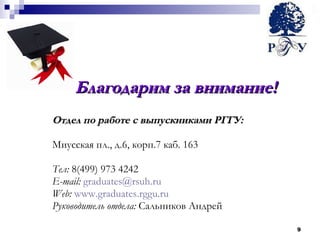 Благодарим за внимание! Отдел по работе с выпускниками РГГУ: Миусская пл., д.6, корп.7 каб. 163 Тел:  8(499) 973 4242 E-mail :   [email_address] Web :   www.graduates.rggu.ru Руководитель отдела:   Сальников Андрей 