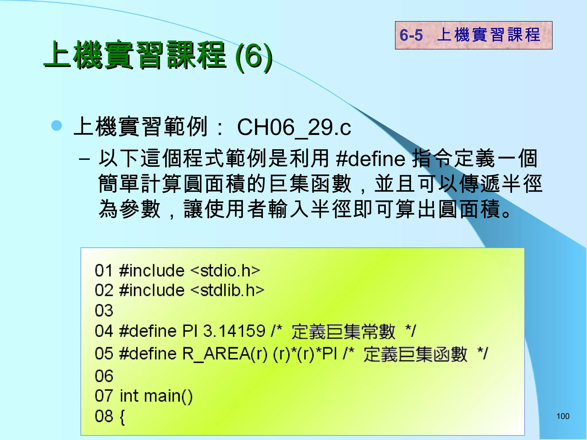上機實習課程 (6) 上機實習範例： CH06_29.c 以下這個程式範例是利用 #define 指令定義一個簡單計算圓面積的巨集函數，並且可以傳遞半徑為參數，讓使用者輸入半徑即可算出圓面積。 6-5  上機實習課程 