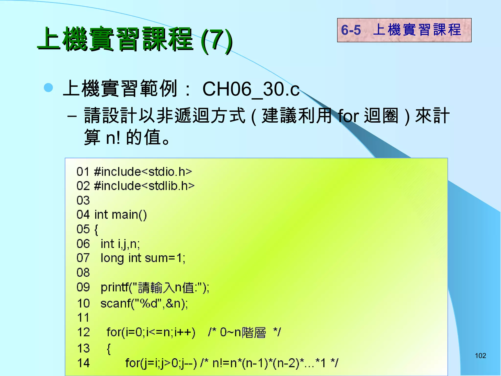 上機實習課程 (7) 上機實習範例： CH06_30.c 請設計以非遞迴方式 ( 建議利用 for 迴圈 ) 來計算 n! 的值。 6-5  上機實習課程 