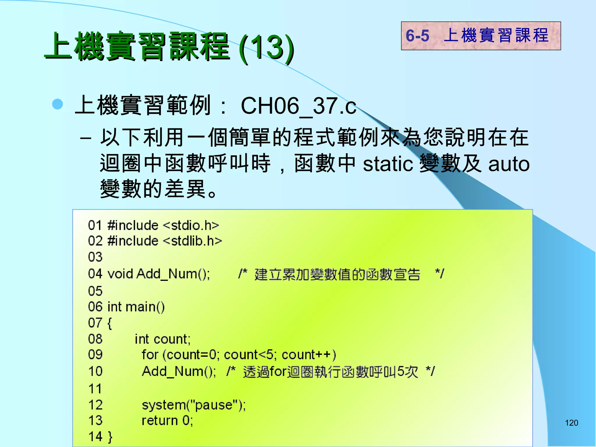 上機實習課程 (13) 上機實習範例： CH06_37.c  以下利用一個簡單的程式範例來為您說明在在迴圈中函數呼叫時，函數中 static 變數及 auto 變數的差異。 6-5  上機實習課程 