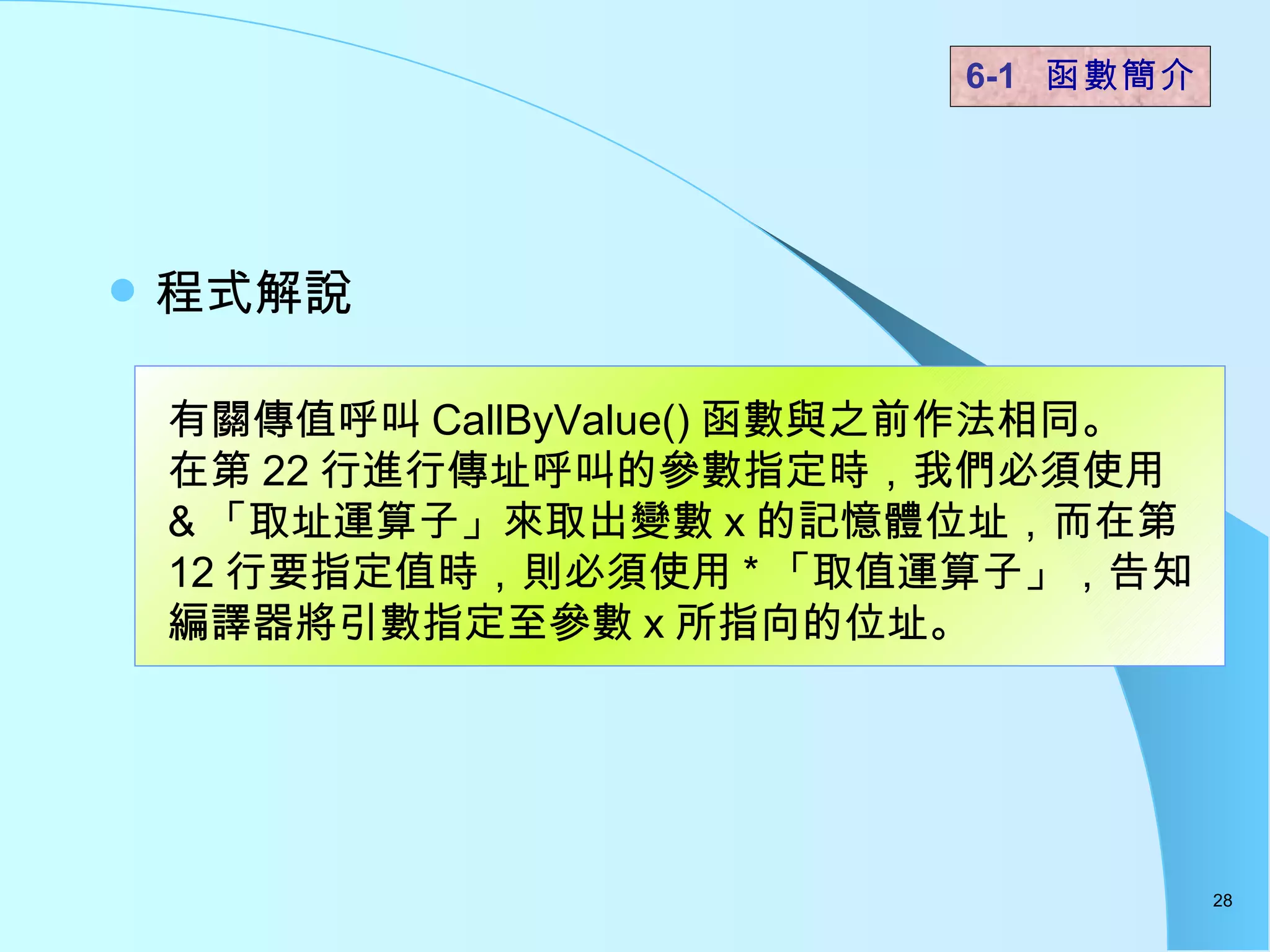 程式解說  6-1  函數簡介   有關傳值呼叫 CallByValue() 函數與之前作法相同。 在第 22 行進行傳址呼叫的參數指定時，我們必須使用 & 「取址運算子」來取出變數 x 的記憶體位址，而在第 12 行要指定值時，則必須使用 * 「取值運算子」，告知編譯器將引數指定至參數 x 所指向的位址。  