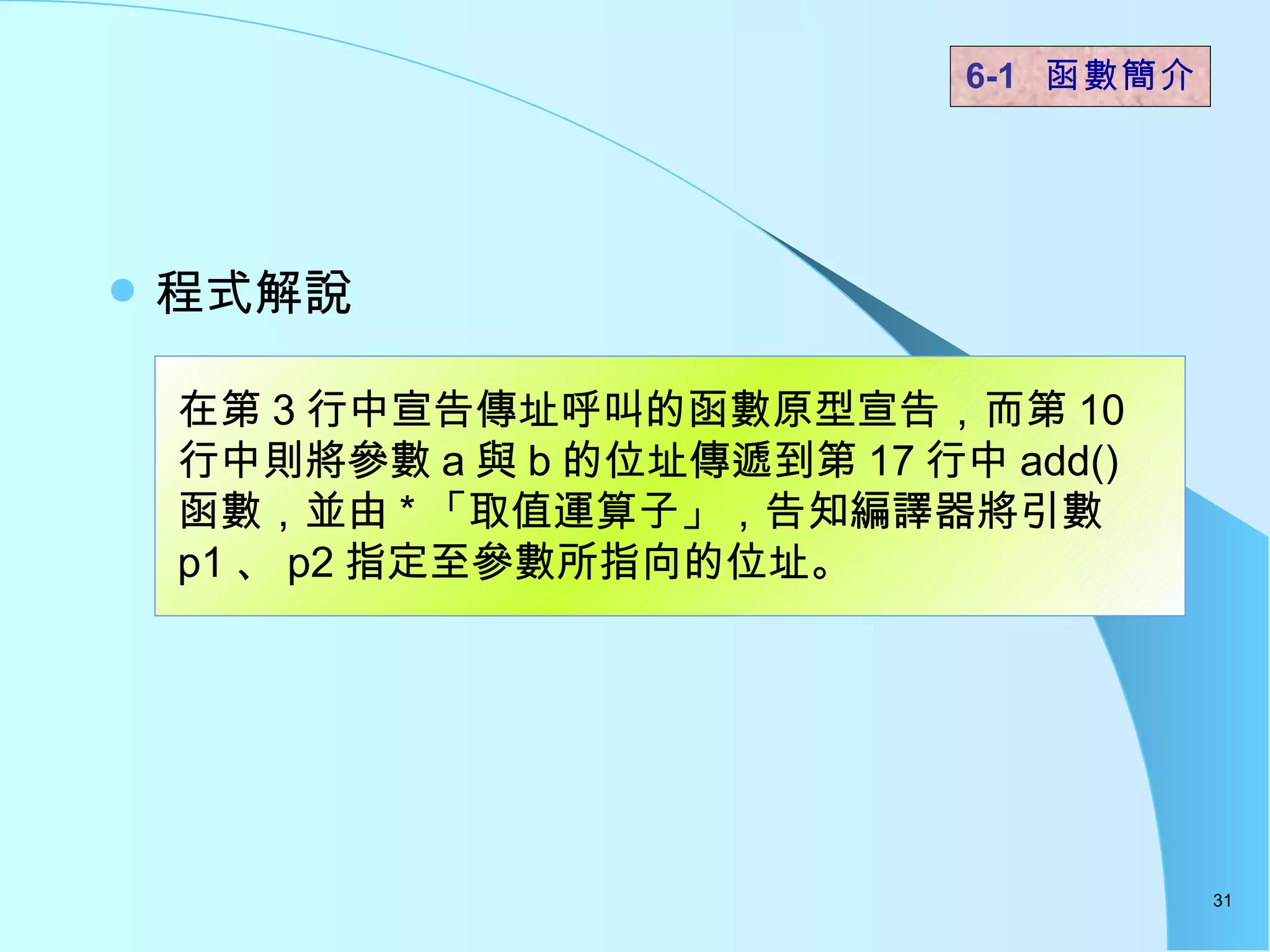 程式解說  6-1  函數簡介   在第 3 行中宣告傳址呼叫的函數原型宣告，而第 10 行中則將參數 a 與 b 的位址傳遞到第 17 行中 add() 函數，並由 * 「取值運算子」，告知編譯器將引數 p1 、 p2 指定至參數所指向的位址。  
