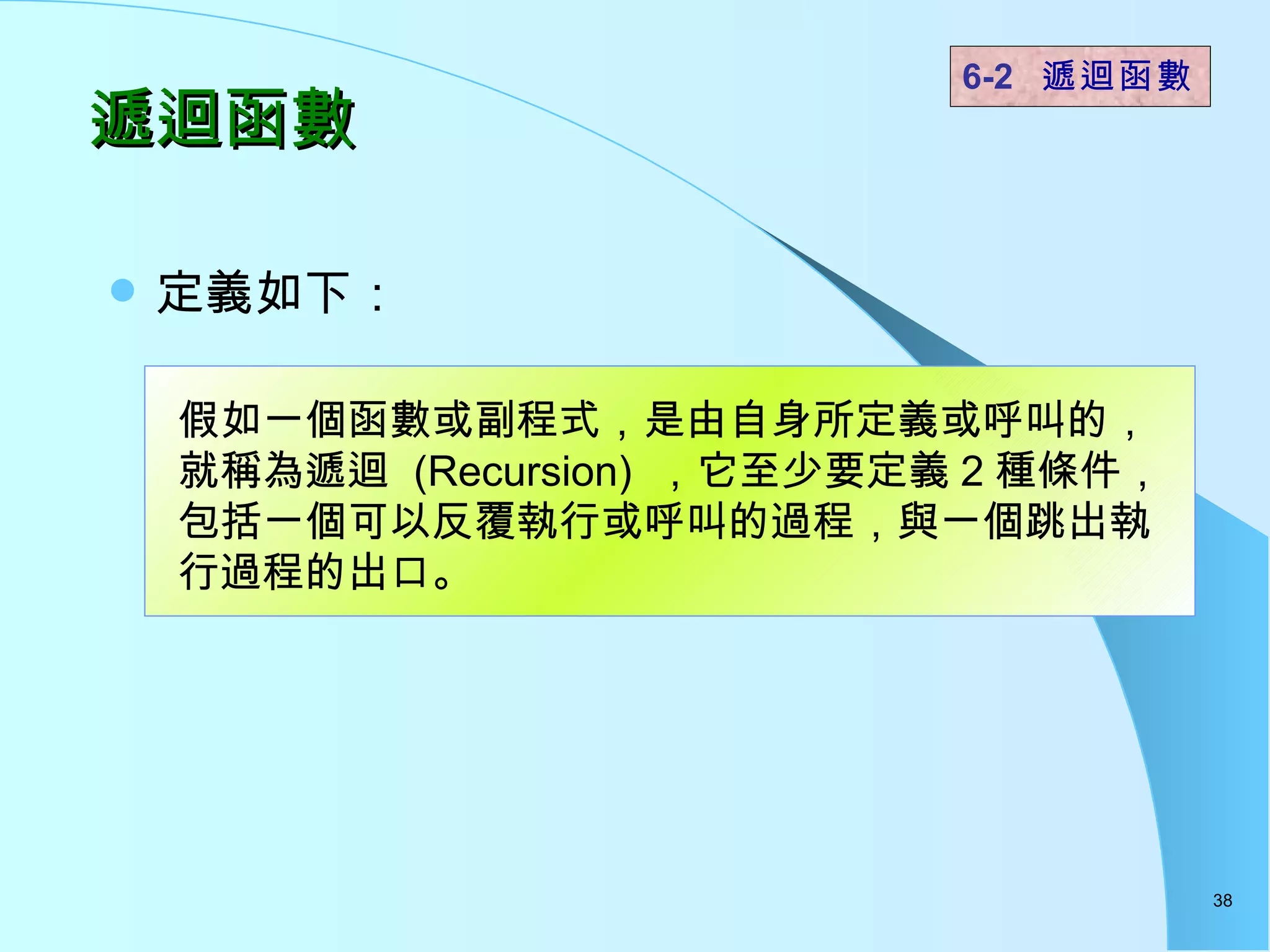 遞迴函數  定義如下：  6-2  遞迴函數   假如一個函數或副程式，是由自身所定義或呼叫的，就稱為遞迴  (Recursion)  ，它至少要定義 2 種條件，包括一個可以反覆執行或呼叫的過程，與一個跳出執行過程的出口。 