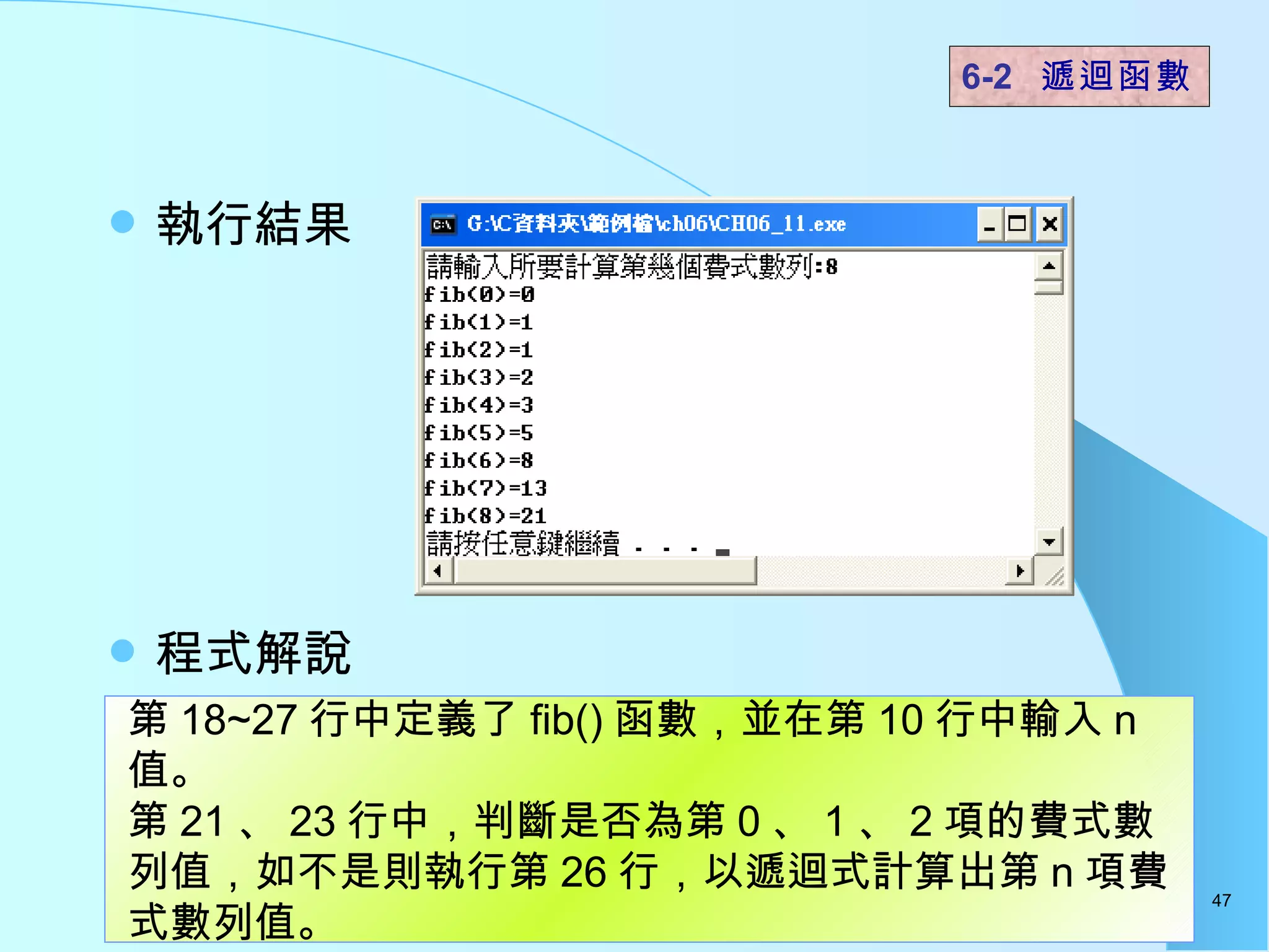 執行結果  程式解說  6-2  遞迴函數   第 18~27 行中定義了 fib() 函數，並在第 10 行中輸入 n 值。 第 21 、 23 行中，判斷是否為第 0 、 1 、 2 項的費式數列值，如不是則執行第 26 行，以遞迴式計算出第 n 項費式數列值。  