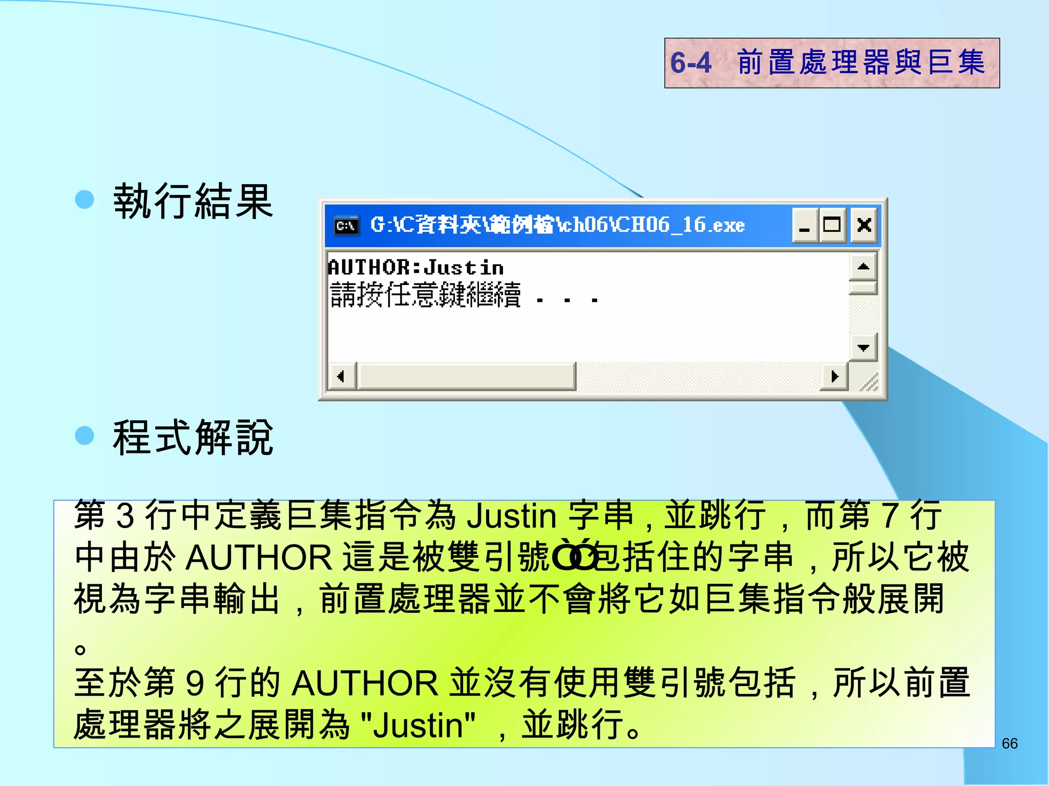 執行結果  程式解說  6-4  前置處理器與巨集 第 3 行中定義巨集指令為 Justin 字串 , 並跳行，而第 7 行中由於 AUTHOR 這是被雙引號“”包括住的字串，所以它被視為字串輸出，前置處理器並不會將它如巨集指令般展開。 至於第 9 行的 AUTHOR 並沒有使用雙引號包括，所以前置處理器將之展開為 "Justin" ，並跳行。 