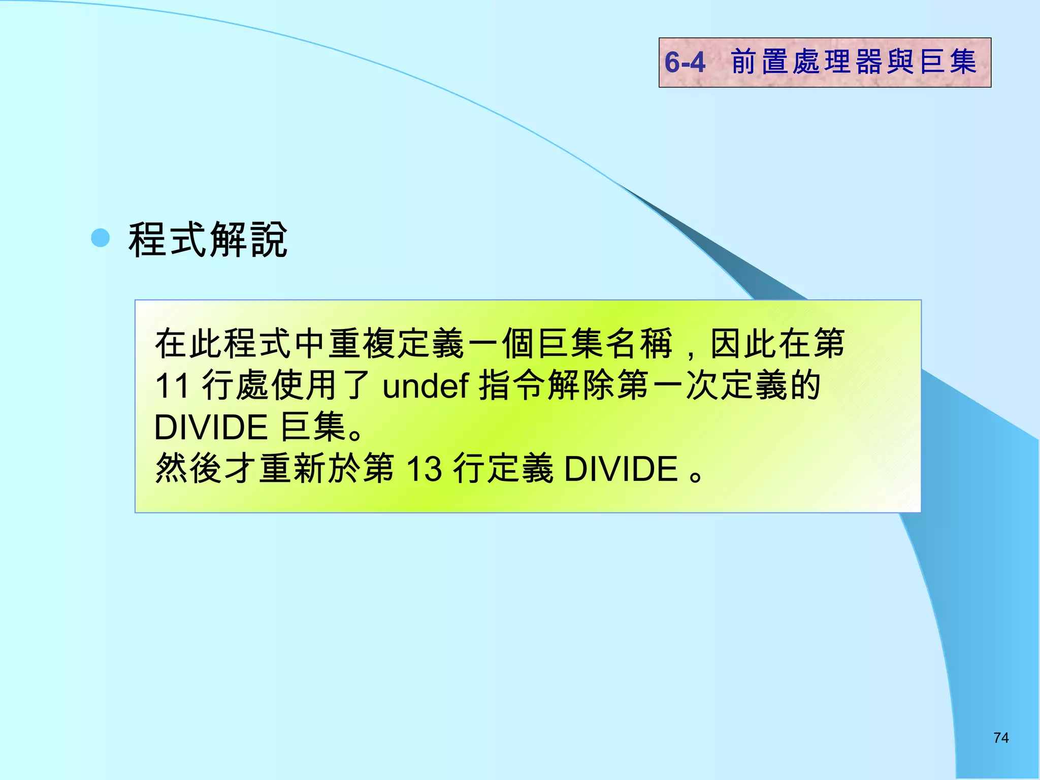 程式解說  6-4  前置處理器與巨集 在此程式中重複定義一個巨集名稱，因此在第 11 行處使用了 undef 指令解除第一次定義的 DIVIDE 巨集。 然後才重新於第 13 行定義 DIVIDE 。  