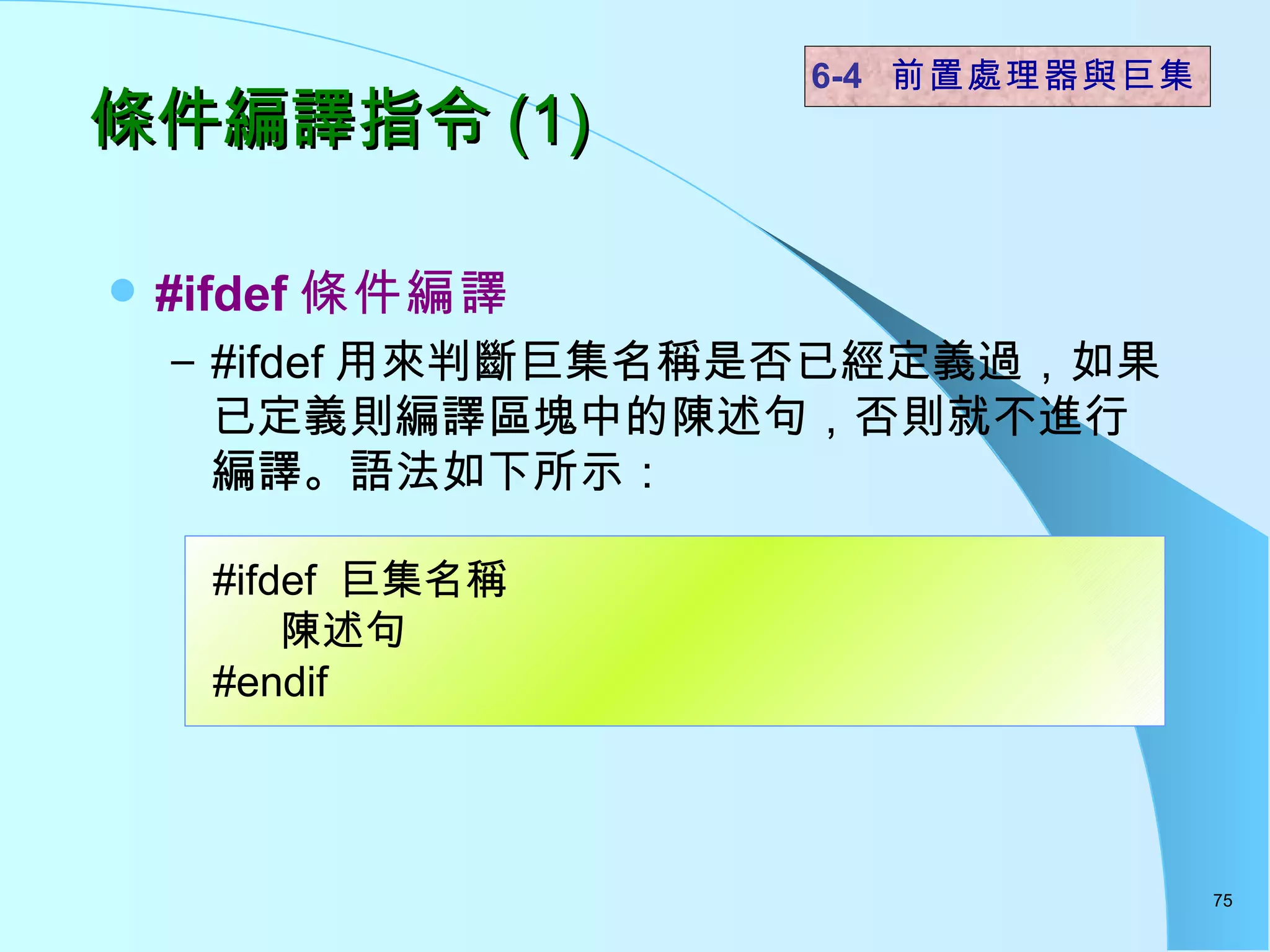 條件編譯指令 (1)  #ifdef 條件編譯 #ifdef 用來判斷巨集名稱是否已經定義過，如果已定義則編譯區塊中的陳述句，否則就不進行編譯。語法如下所示： 6-4  前置處理器與巨集 #ifdef  巨集名稱 陳述句 #endif 
