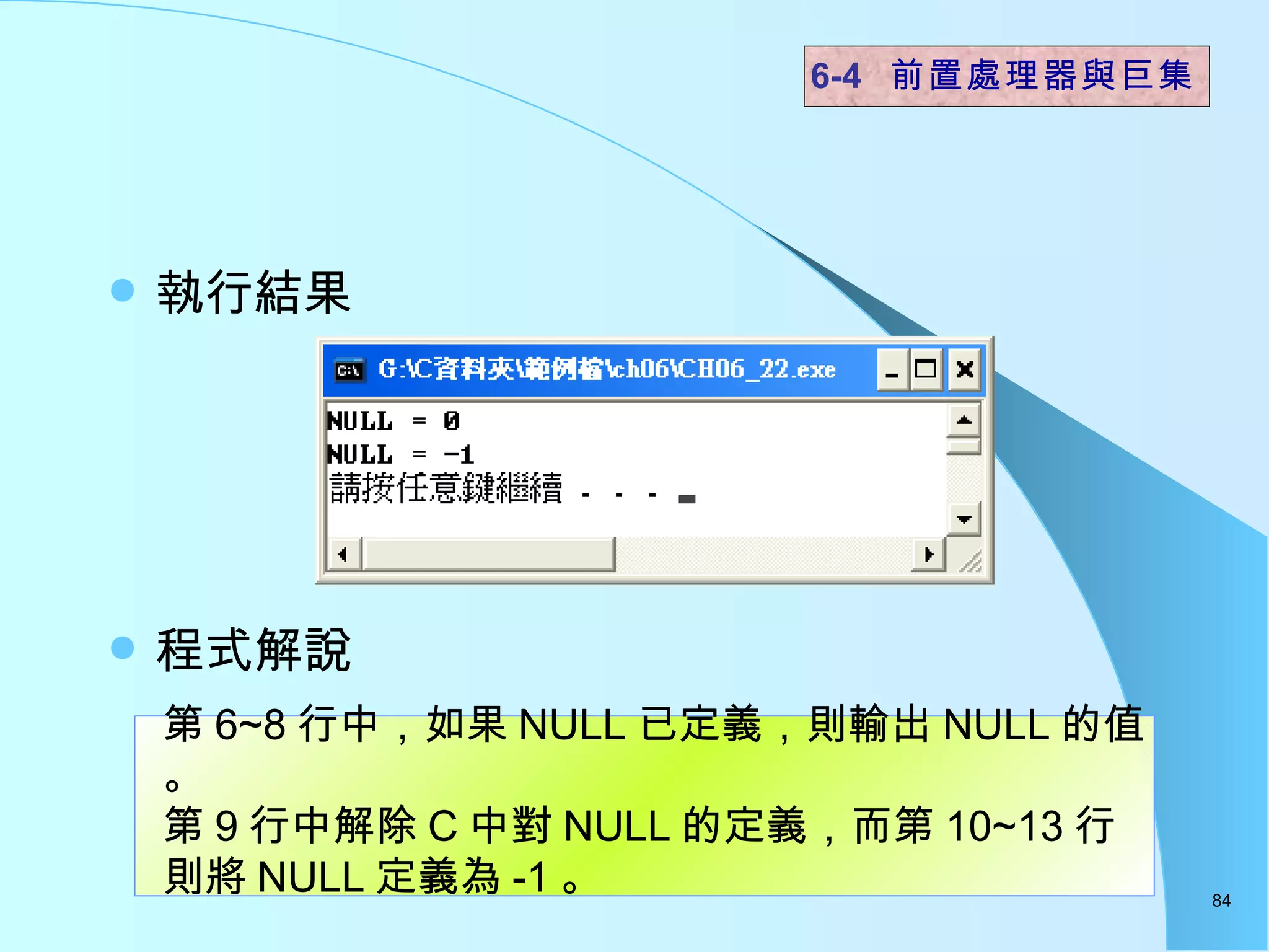 執行結果 程式解說  6-4  前置處理器與巨集 第 6~8 行中，如果 NULL 已定義，則輸出 NULL 的值。 第 9 行中解除 C 中對 NULL 的定義，而第 10~13 行則將 NULL 定義為 -1 。  