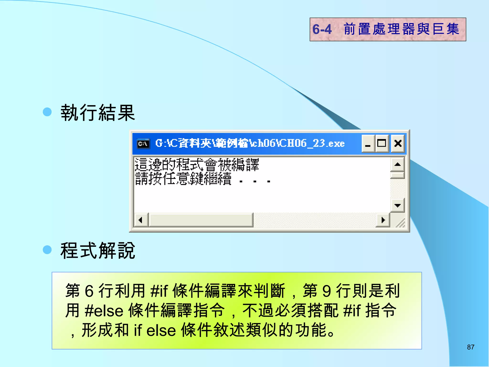 執行結果 程式解說  6-4  前置處理器與巨集 第 6 行利用 #if 條件編譯來判斷，第 9 行則是利用 #else 條件編譯指令，不過必須搭配 #if 指令，形成和 if else 條件敘述類似的功能。  