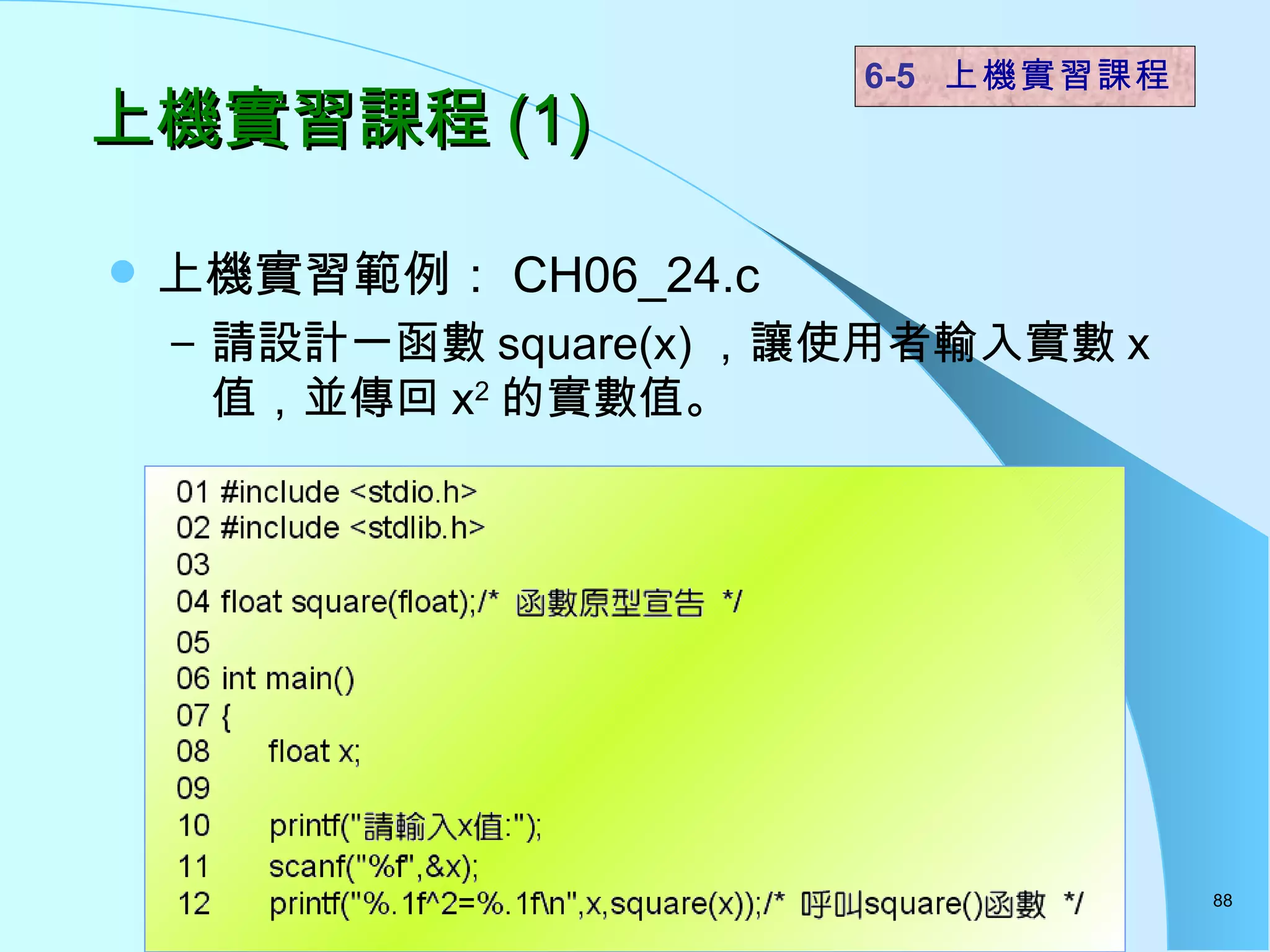 上機實習課程 (1) 上機實習範例： CH06_24.c 請設計一函數 square(x) ，讓使用者輸入實數 x 值，並傳回 x 2 的實數值。  6-5  上機實習課程 