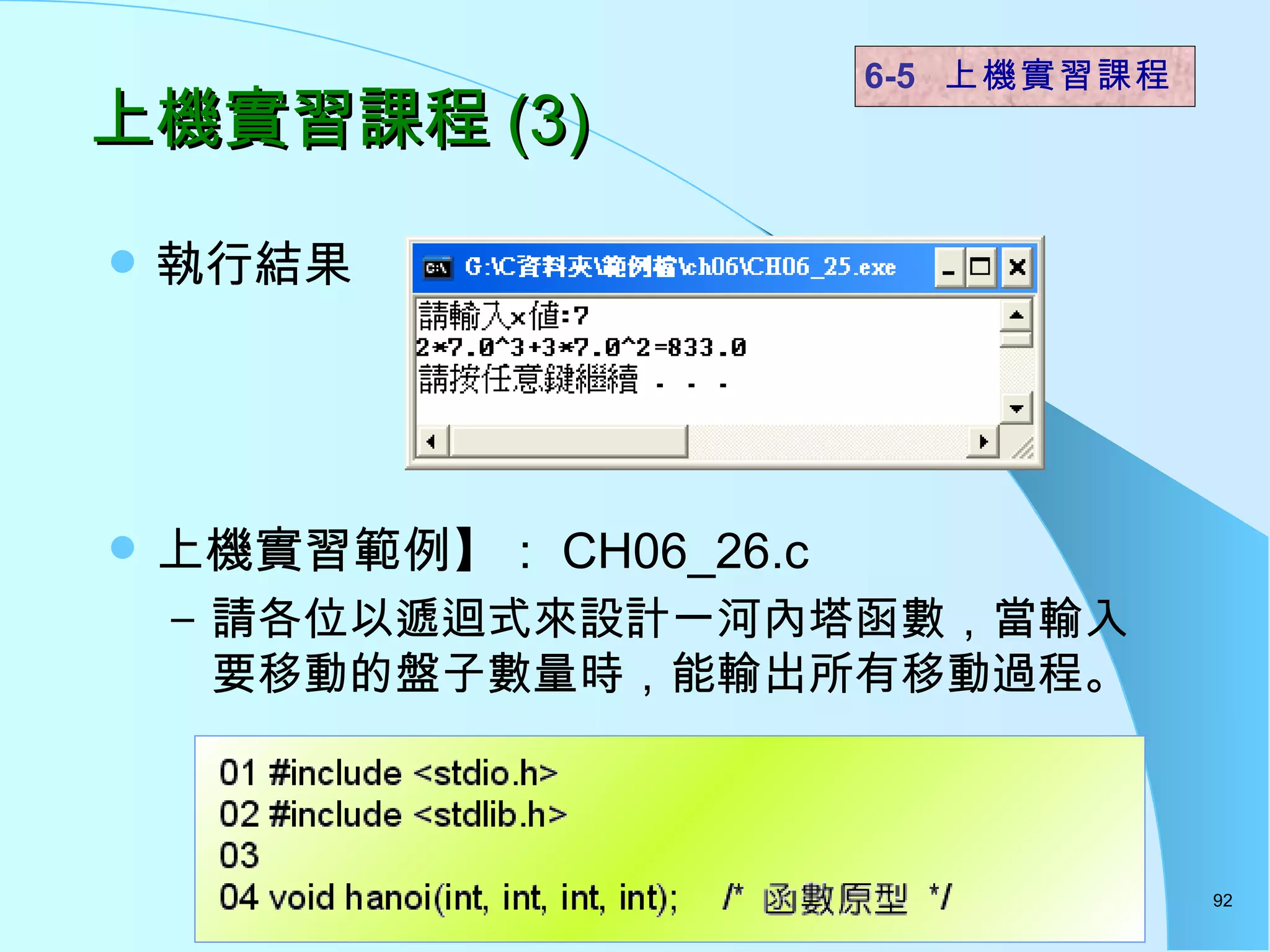 上機實習課程 (3) 執行結果 上機實習範例】： CH06_26.c  請各位以遞迴式來設計一河內塔函數，當輸入要移動的盤子數量時，能輸出所有移動過程。  6-5  上機實習課程 