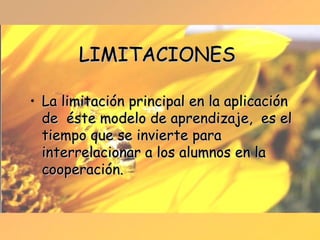 LIMITACIONES La limitación principal en la aplicación de  éste modelo de aprendizaje,  es el tiempo que se invierte para interrelacionar a los alumnos en la cooperación.   