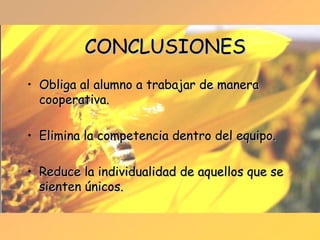 CONCLUSIONES Obliga al alumno a trabajar de manera  cooperativa. Elimina la competencia dentro del equipo. Reduce la individualidad de aquellos que se sienten únicos. 