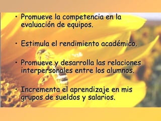 Promueve la competencia en la evaluación de equipos. Estimula el rendimiento académico. Promueve y desarrolla las relaciones interpersonales entre los alumnos. Incrementa el aprendizaje en mis grupos de sueldos y salarios. 