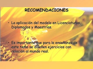 RECOMENDACIONES La aplicación del modelo en Licenciaturas, Diplomados y Maestrías. Es importante que para la enseñanza de este tema se diseñen ejercicios con relación al mundo real. 