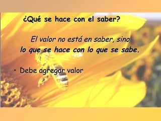 ¿Qué se hace con el saber? El valor no está en saber, sino lo que se hace con lo que se sabe. Debe agregar valor 