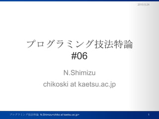 プログラミング技法特論#06 N.Shimizu chikoski at kaetsu.ac.jp 2010.5.24 1 プログラミング技法特論  N.Shimizu<chiko at kaetsu.ac.jp> 