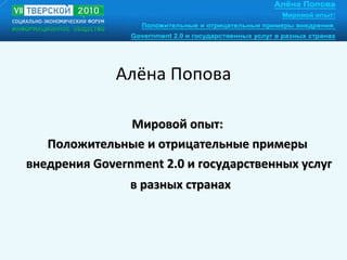 Алёна Попова Мировой опыт:  Положительные и отрицательные примеры  внедрения Government 2.0 и государственных услуг в разных странах 