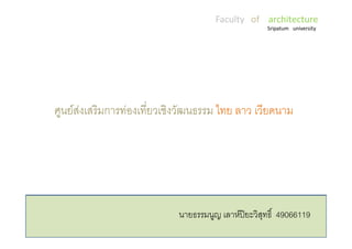 Faculty of architecture
                                                    Sripatum university




ศูนยสงเสริมการทองเที่ยวเชิงวัฒนธรรม ไทย ลาว เวียดนาม




                            นายธรรมนูญ เลาหปยะวิสุทธิ์ 49066119
                                             
 